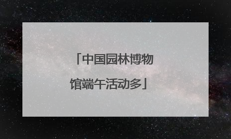 中国园林博物馆端午活动多
