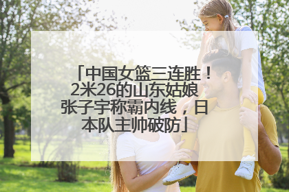 中国女篮三连胜！2米26的山东姑娘张子宇称霸内线，日本队主帅破防