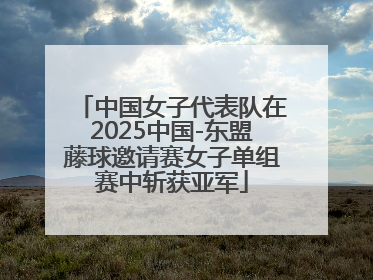 中国女子代表队在2025中国-东盟藤球邀请赛女子单组赛中斩获亚军