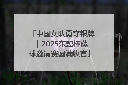中国女队勇夺银牌｜2025东盟杯藤球邀请赛圆满收官