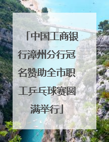 中国工商银行漳州分行冠名赞助全市职工乒乓球赛圆满举行