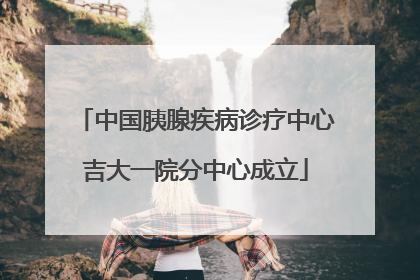 中国胰腺疾病诊疗中心吉大一院分中心成立