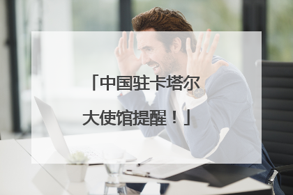 中国驻卡塔尔大使馆提醒！