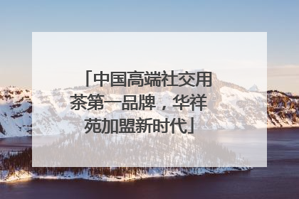 中国高端社交用茶第一品牌，华祥苑加盟新时代