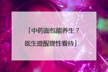 中药面包能养生？医生提醒理性看待