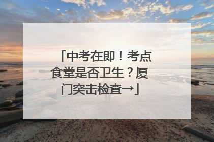 中考在即！考点食堂是否卫生？厦门突击检查→