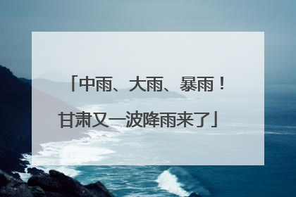 中雨、大雨、暴雨！甘肃又一波降雨来了