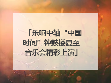 乐响中轴“中国时间”钟鼓楼夏至音乐会精彩上演