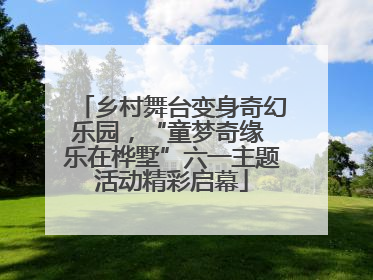 乡村舞台变身奇幻乐园，“童梦奇缘 乐在桦墅”六一主题活动精彩启幕