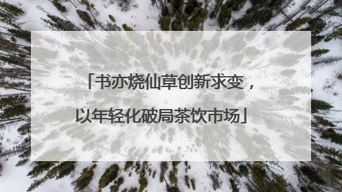书亦烧仙草创新求变，以年轻化破局茶饮市场