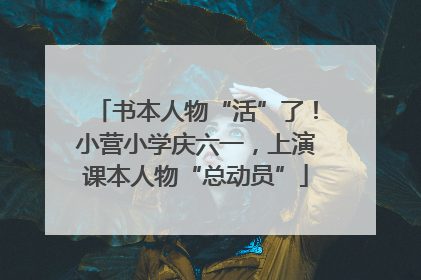 书本人物“活”了！小营小学庆六一，上演课本人物“总动员”