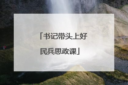 书记带头上好民兵思政课