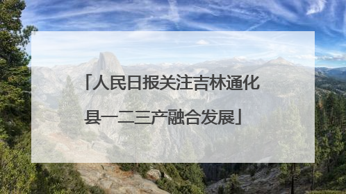 人民日报关注吉林通化县一二三产融合发展