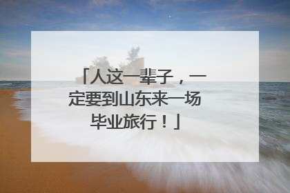 人这一辈子，一定要到山东来一场毕业旅行！