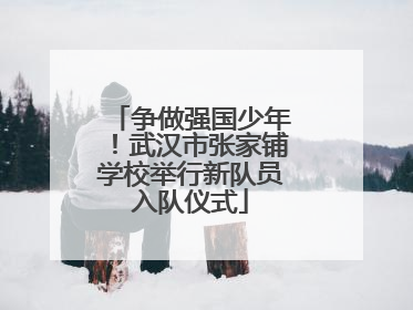 争做强国少年！武汉市张家铺学校举行新队员入队仪式