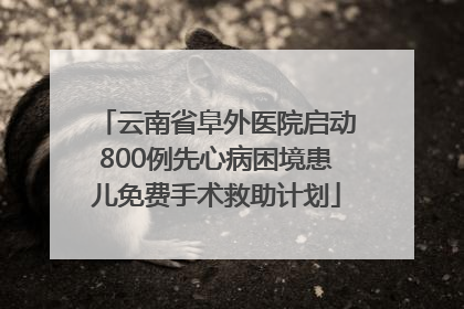 云南省阜外医院启动800例先心病困境患儿免费手术救助计划