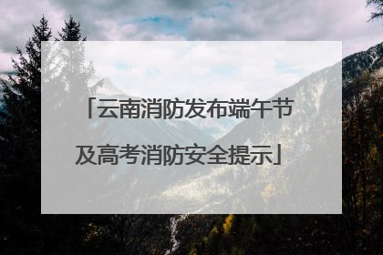 云南消防发布端午节及高考消防安全提示