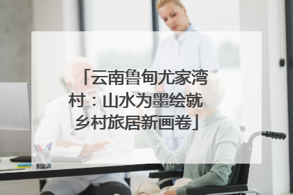 云南鲁甸尤家湾村：山水为墨绘就乡村旅居新画卷