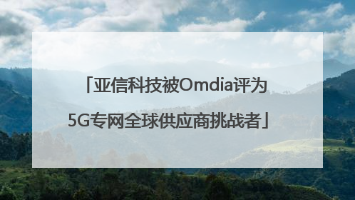 亚信科技被Omdia评为5G专网全球供应商挑战者
