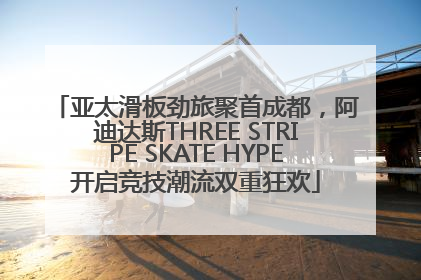 亚太滑板劲旅聚首成都，阿迪达斯THREE STRIPE SKATE HYPE开启竞技潮流双重狂欢
