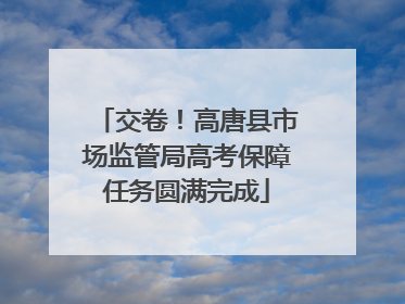 交卷！高唐县市场监管局高考保障任务圆满完成