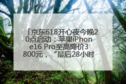 京东618开心夜今晚20点启动：苹果iPhone16 Pro至高降价3800元，“最后28小时”推出十二大补贴