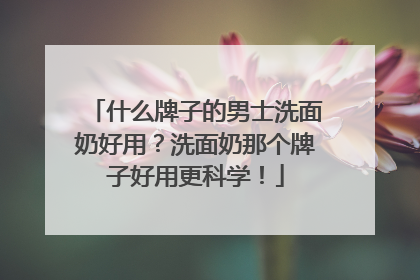 什么牌子的男士洗面奶好用？洗面奶那个牌子好用更科学！