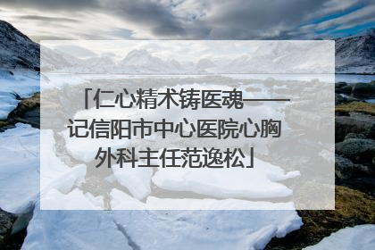 仁心精术铸医魂——记信阳市中心医院心胸外科主任范逸松
