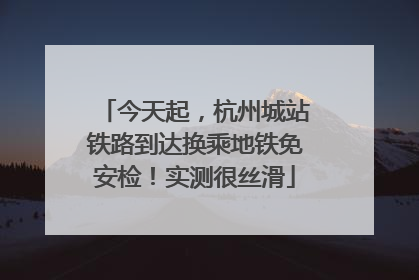 今天起，杭州城站铁路到达换乘地铁免安检！实测很丝滑
