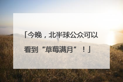 今晚，北半球公众可以看到“草莓满月”！