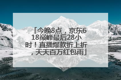 今晚8点，京东618巅峰最后28小时！直播爆款折上折，天天百万红包雨