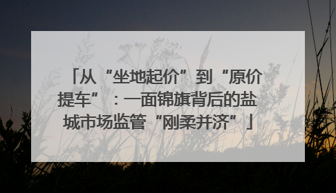 从“坐地起价”到“原价提车”：一面锦旗背后的盐城市场监管“刚柔并济”