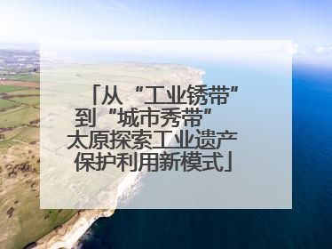 从“工业锈带”到“城市秀带” 太原探索工业遗产保护利用新模式