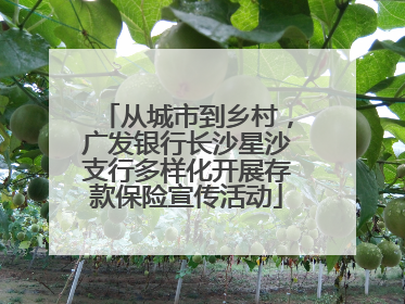 从城市到乡村，广发银行长沙星沙支行多样化开展存款保险宣传活动