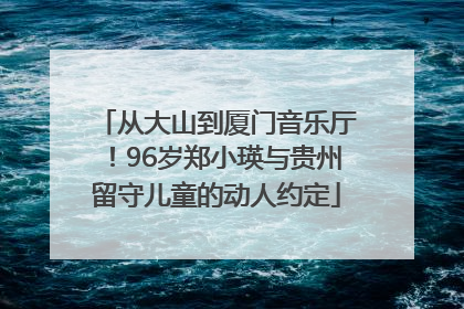 从大山到厦门音乐厅！96岁郑小瑛与贵州留守儿童的动人约定