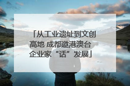 从工业遗址到文创高地 成都邀港澳台企业家“话”发展