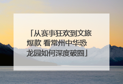 从赛事狂欢到文旅爆款 看常州中华恐龙园如何深度破圈