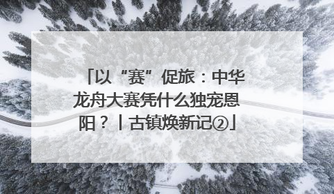 以“赛”促旅：中华龙舟大赛凭什么独宠恩阳？丨古镇焕新记②