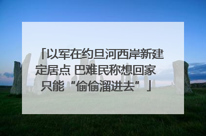 以军在约旦河西岸新建定居点 巴难民称想回家只能“偷偷溜进去”