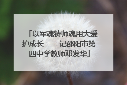以军魂铸师魂用大爱护成长——记邵阳市第四中学教师邓发华