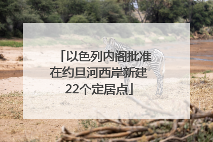 以色列内阁批准在约旦河西岸新建22个定居点