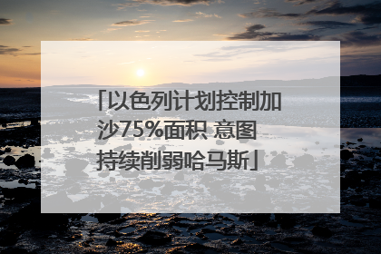 以色列计划控制加沙75%面积 意图持续削弱哈马斯