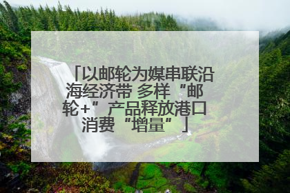 以邮轮为媒串联沿海经济带 多样“邮轮+”产品释放港口消费“增量”