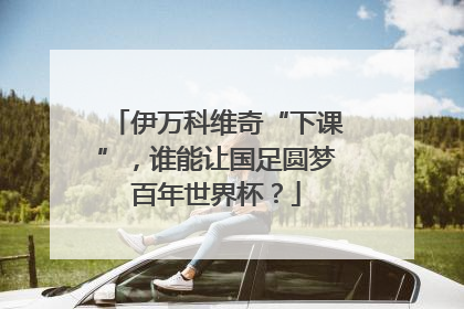 伊万科维奇“下课”，谁能让国足圆梦百年世界杯？