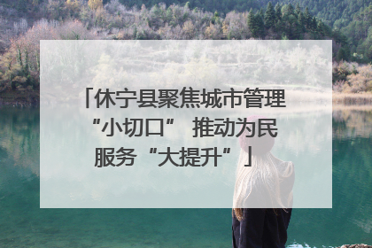 休宁县聚焦城市管理“小切口” 推动为民服务“大提升”