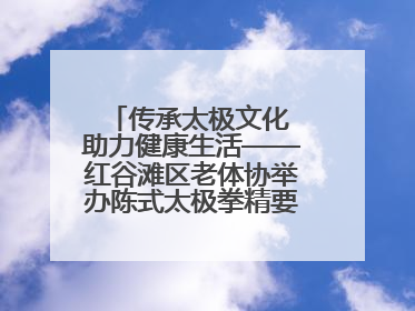 传承太极文化 助力健康生活——红谷滩区老体协举办陈式太极拳精要十八式培训班