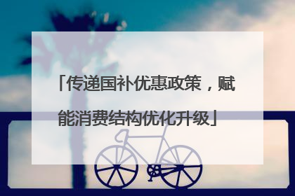 传递国补优惠政策，赋能消费结构优化升级