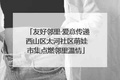 友好邻里·爱意传递 西山区太河社区萌娃市集点燃邻里温情