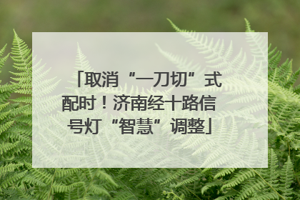 取消“一刀切”式配时！济南经十路信号灯“智慧”调整