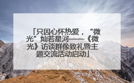 只因心怀热爱，“微光”灿若星河——《微光》访谈群像致礼暨主题交流活动启动
